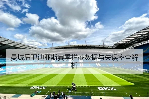 曼城后卫迪亚斯赛季拦截数据与失误率全解析
