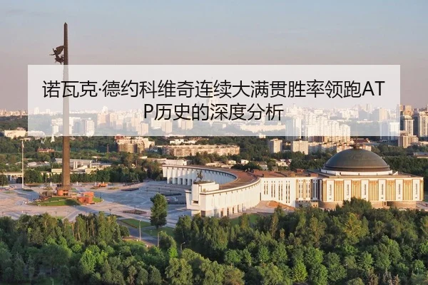 诺瓦克·德约科维奇连续大满贯胜率领跑ATP历史的深度分析