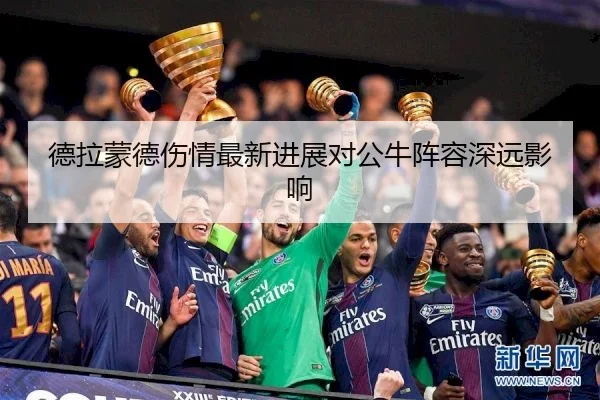 德拉蒙德伤情最新进展对公牛阵容深远影响